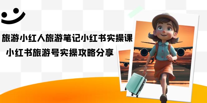 旅游小红人-旅游笔记小红书实操课，小红书旅游号实操攻略分享（8节课）网创吧-网创项目资源站-副业项目-创业项目-搞钱项目八百网赚