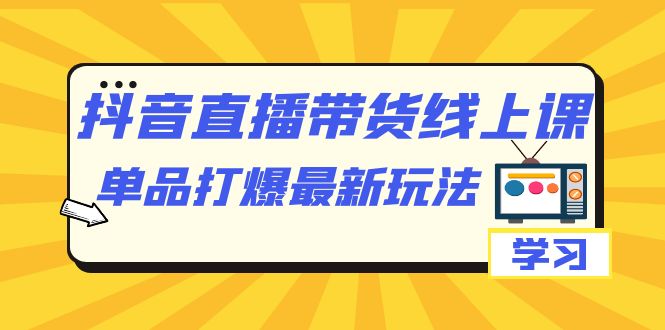 抖音·直播带货线上课，单品打爆最新玩法（12节课）网创吧-网创项目资源站-副业项目-创业项目-搞钱项目八百网赚