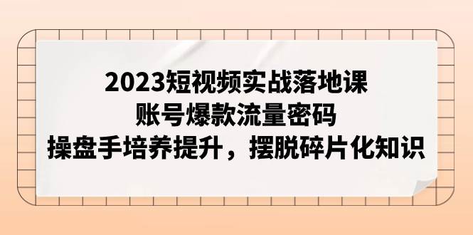 2023短视频实战落地课，账号爆款流量密码，操盘手培养提升，摆脱碎片化知识网创吧-网创项目资源站-副业项目-创业项目-搞钱项目八百网赚