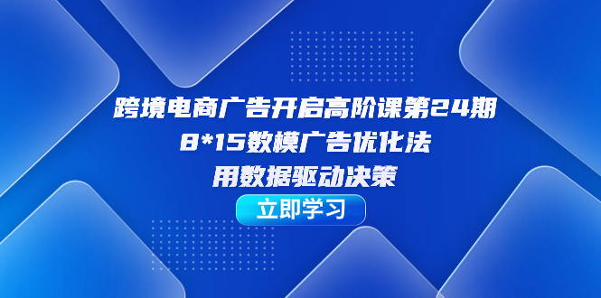 跨境电商-广告开启高阶课第24期，8*15数模广告优化法，用数据驱动决策网创吧-网创项目资源站-副业项目-创业项目-搞钱项目八百网赚