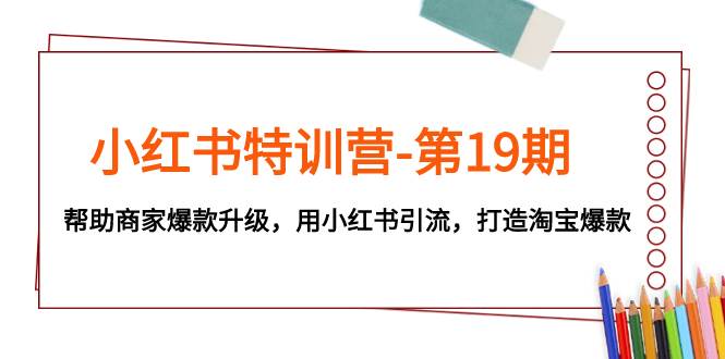 小红书特训营-第19期，帮助商家爆款升级，用小红书引流，打造淘宝爆款网创吧-网创项目资源站-副业项目-创业项目-搞钱项目八百网赚
