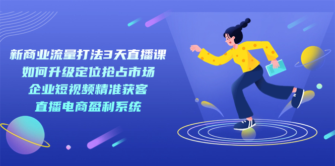 新商业-流量打法3天直播课：定位抢占市场 企业短视频获客 直播电商盈利系统网创吧-网创项目资源站-副业项目-创业项目-搞钱项目八百网赚