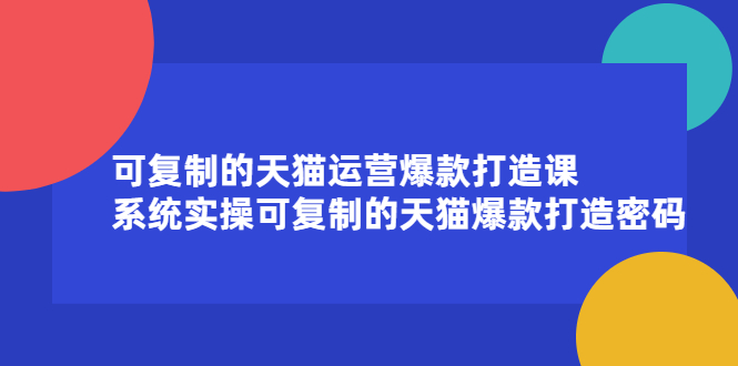 可复制的天猫运营爆款打造课，系统实操可复制的天猫爆款打造密码网创吧-网创项目资源站-副业项目-创业项目-搞钱项目八百网赚