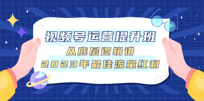 视频号运营提升班，从底层逻辑讲，2023年最佳流量红利网创吧-网创项目资源站-副业项目-创业项目-搞钱项目八百网赚