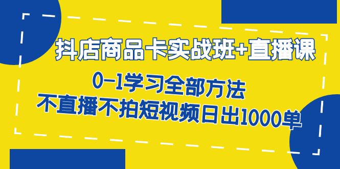抖店商品卡实战班+直播课-8月 0-1学习全部方法 不直播不拍短视频日出1000单网创吧-网创项目资源站-副业项目-创业项目-搞钱项目八百网赚