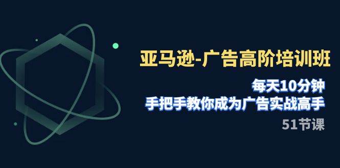 亚马逊-广告高阶培训班，每天10分钟，手把手教你成为广告实战高手（51节）网创吧-网创项目资源站-副业项目-创业项目-搞钱项目八百网赚