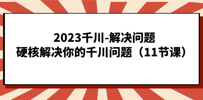 2023千川-解决问题，硬核解决你的千川问题（11节课）网创吧-网创项目资源站-副业项目-创业项目-搞钱项目八百网赚