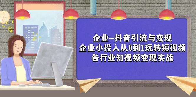 企业-抖音引流与变现：企业小投入从0到1玩转短视频  各行业知视频变现实战网创吧-网创项目资源站-副业项目-创业项目-搞钱项目八百网赚
