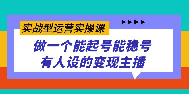 实战型运营实操课，做一个能起号能稳号有人设的变现主播网创吧-网创项目资源站-副业项目-创业项目-搞钱项目八百网赚