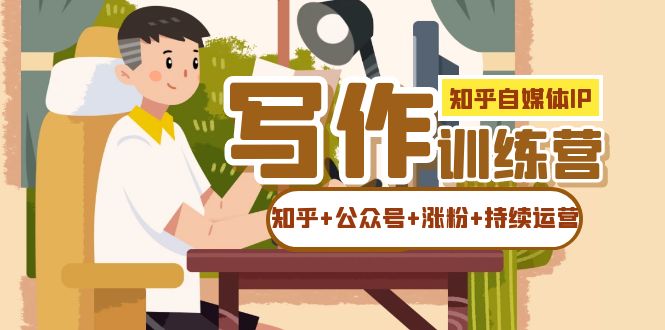 知乎-自媒体IP写作实操训练营：如何做知乎+公众号+涨粉+持续运营！网创吧-网创项目资源站-副业项目-创业项目-搞钱项目八百网赚