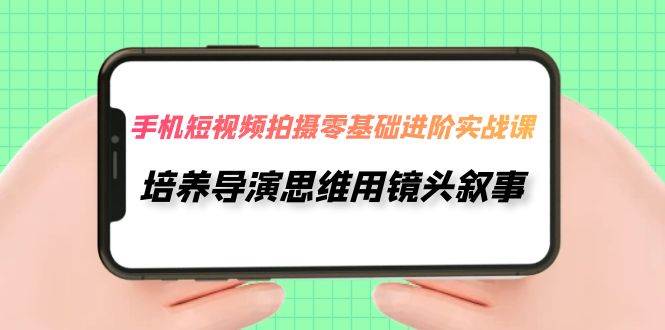 手机短视频拍摄-零基础进阶实操课，培养导演思维用镜头叙事（30节课）网创吧-网创项目资源站-副业项目-创业项目-搞钱项目八百网赚