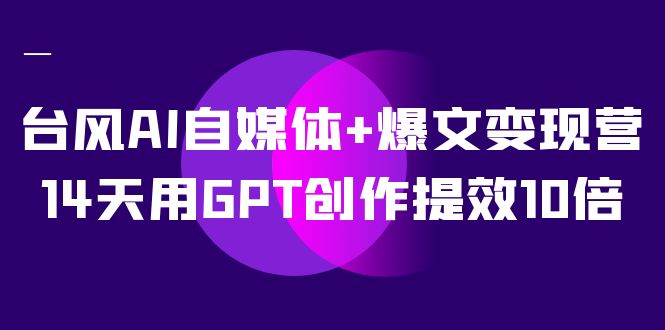 AI自媒体+爆文变现营，14天用GPT创作提效10倍（12节课）网创吧-网创项目资源站-副业项目-创业项目-搞钱项目八百网赚