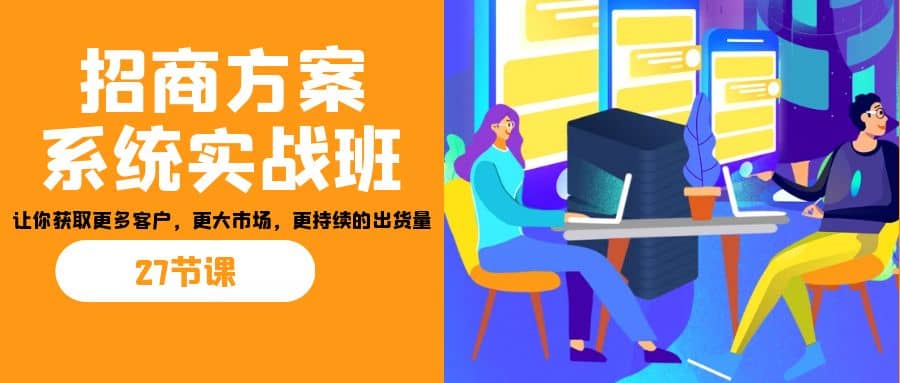 招商·方案系统实战班：让你获取更多客户，更大市场，更持续的出货量(27节)网创吧-网创项目资源站-副业项目-创业项目-搞钱项目八百网赚