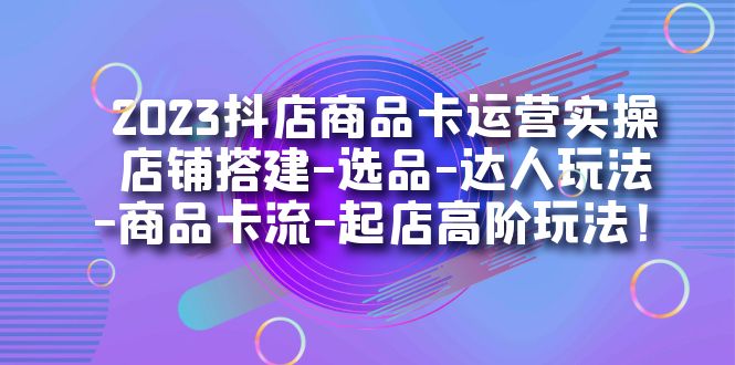 2023抖店商品卡运营实操：店铺搭建-选品-达人玩法-商品卡流-起店高阶玩玩网创吧-网创项目资源站-副业项目-创业项目-搞钱项目八百网赚