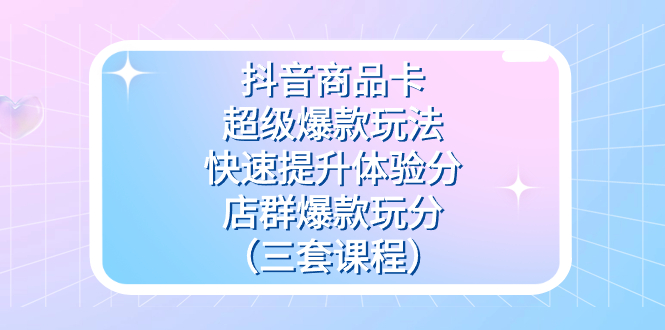 抖音商品卡-超级爆款玩法+快速提升体验分+店群爆款玩分（三套课程）网创吧-网创项目资源站-副业项目-创业项目-搞钱项目八百网赚