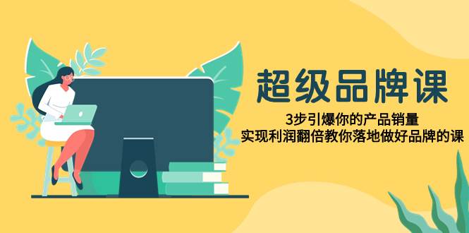 超级/品牌课，3步引爆你的产品销量，实现利润翻倍教你落地做好品牌的课网创吧-网创项目资源站-副业项目-创业项目-搞钱项目八百网赚