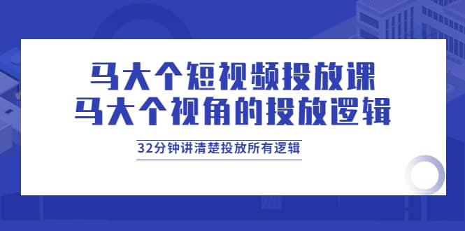 马大个短视频投放课，马大个视角的投放逻辑，32分钟讲清楚投放所有逻辑网创吧-网创项目资源站-副业项目-创业项目-搞钱项目八百网赚