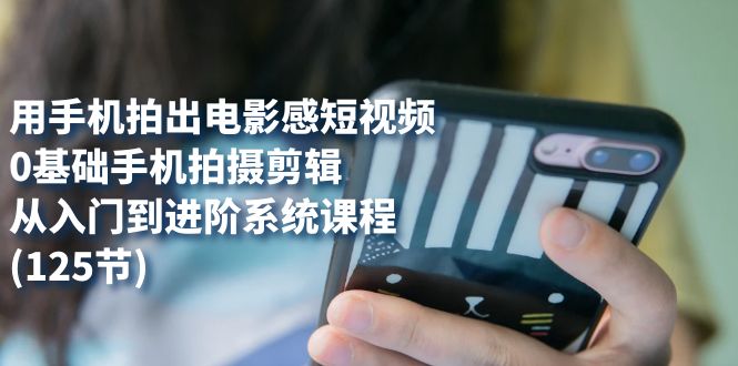 用手机拍出电影感短视频，0基础手机拍摄剪辑，从入门到进阶系统课程(125节)网创吧-网创项目资源站-副业项目-创业项目-搞钱项目八百网赚
