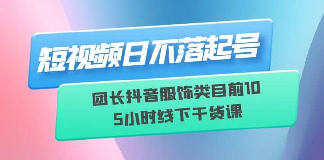短视频日不落起号【6月11线下课】团长抖音服饰类目前10 5小时线下干货课网创吧-网创项目资源站-副业项目-创业项目-搞钱项目八百网赚