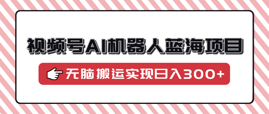 视频号AI机器人蓝海项目，操作简单适合0基础小白，无脑搬运实现日入300+网创吧-网创项目资源站-副业项目-创业项目-搞钱项目八百网赚
