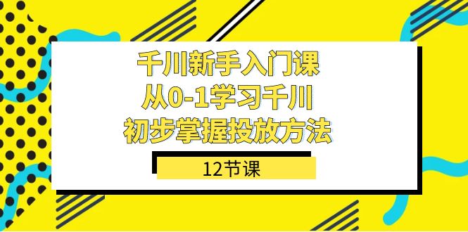 千川-新手入门课，从0-1学习千川，初步掌握投放方法（12节课）网创吧-网创项目资源站-副业项目-创业项目-搞钱项目八百网赚