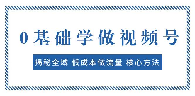 0基础学做视频号：揭秘全域 低成本做流量 核心方法  快速出爆款 轻松变现网创吧-网创项目资源站-副业项目-创业项目-搞钱项目八百网赚