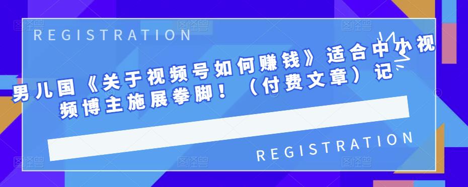 男儿国《关于视频号如何赚钱》适合中小视频博主施展拳脚！（付费文章）网创吧-网创项目资源站-副业项目-创业项目-搞钱项目八百网赚