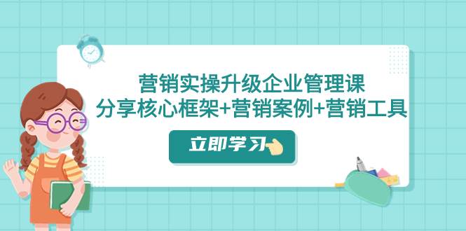 营销实操升级·企业管理课：分享核心框架+营销案例+营销工具（课程+文档）网创吧-网创项目资源站-副业项目-创业项目-搞钱项目八百网赚