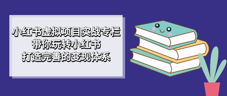 小红书虚拟项目实战专栏，带你玩转小红书，打造完善的变现体系网创吧-网创项目资源站-副业项目-创业项目-搞钱项目八百网赚