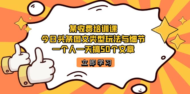 某收费培训课：今日头条账号图文玩法与细节，一个人一天搞50个文章网创吧-网创项目资源站-副业项目-创业项目-搞钱项目八百网赚