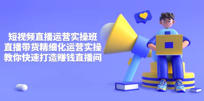 短视频直播运营实操班，直播带货精细化运营实操，教你快速打造赚钱直播间网创吧-网创项目资源站-副业项目-创业项目-搞钱项目八百网赚