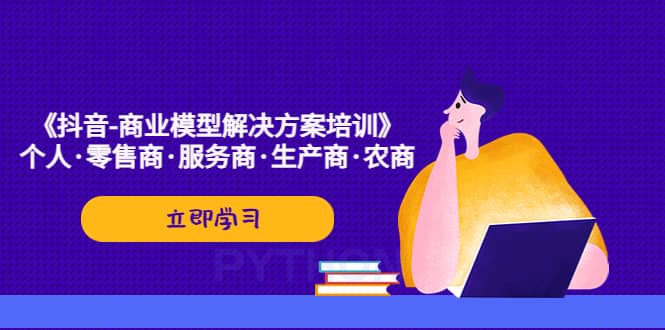 《抖音-商业-模型解决·方案培训》个人·零售商·服务商·生产商·农商网创吧-网创项目资源站-副业项目-创业项目-搞钱项目八百网赚