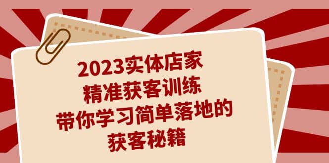 2023实体店家精准获客训练，带你学习简单落地的获客秘籍（27节课）网创吧-网创项目资源站-副业项目-创业项目-搞钱项目八百网赚