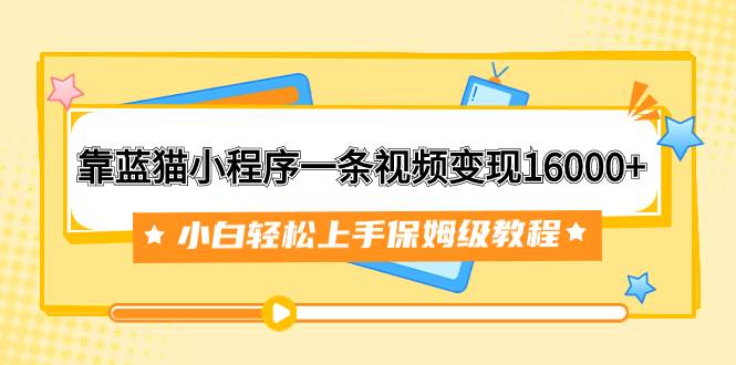 靠蓝猫小程序一条视频变现16000+小白轻松上手保姆级教程（附166G资料素材）网创吧-网创项目资源站-副业项目-创业项目-搞钱项目八百网赚
