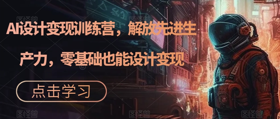 AI设计变现特训营，解放先进生产力，0基础也能设计变现（22节完结）网创吧-网创项目资源站-副业项目-创业项目-搞钱项目八百网赚