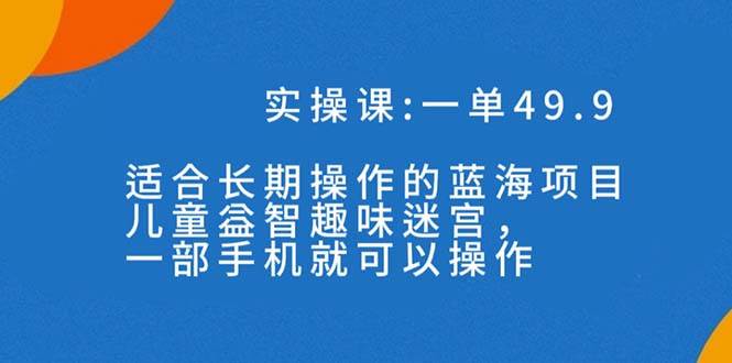 一单49.9长期蓝海项目，儿童益智趣味迷宫，一部网创吧-网创项目资源站-副业项目-创业项目-搞钱项目八百网赚