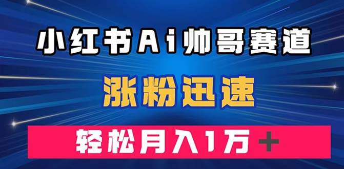小红书AI帅哥赛道 ，涨粉迅速，轻松月入万元（附软件）网创吧-网创项目资源站-副业项目-创业项目-搞钱项目八百网赚