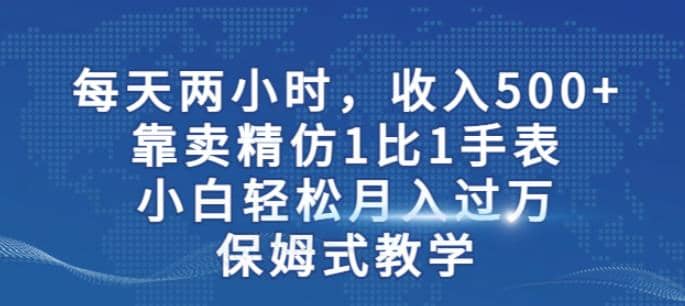 两小时，收入500+，靠卖精仿1比1手表，小白轻松月入过万！保姆式教学网创吧-网创项目资源站-副业项目-创业项目-搞钱项目八百网赚