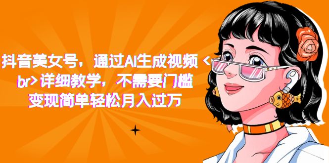 抖音美女号，通过AI生成视频，详细教学，不需要门槛，变现简单轻松月入过万网创吧-网创项目资源站-副业项目-创业项目-搞钱项目八百网赚