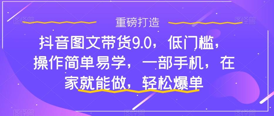 抖音图文带货9.0，低门槛，操作简单易学，一部手机，在家就能做，轻松爆单网创吧-网创项目资源站-副业项目-创业项目-搞钱项目八百网赚