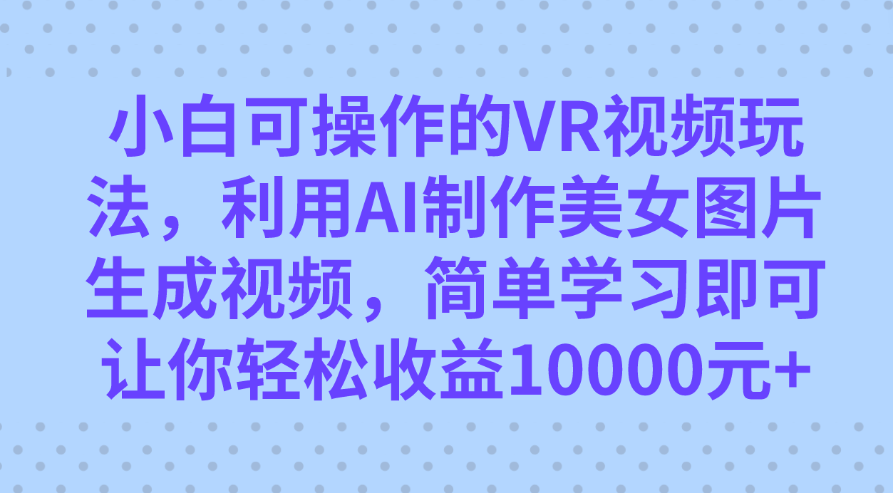 小白可操作的VR视频玩法，利用AI制作美女图片生成视频，你轻松收益10000+网创吧-网创项目资源站-副业项目-创业项目-搞钱项目八百网赚