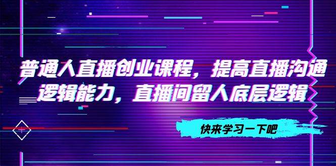 普通人直播创业课程，提高直播沟通逻辑能力，直播间留人底层逻辑（10节）网创吧-网创项目资源站-副业项目-创业项目-搞钱项目八百网赚