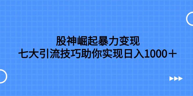 股神崛起暴力变现，七大引流技巧助你日入1000＋，按照流程操作没有经验也可快速上手网创吧-网创项目资源站-副业项目-创业项目-搞钱项目八百网赚