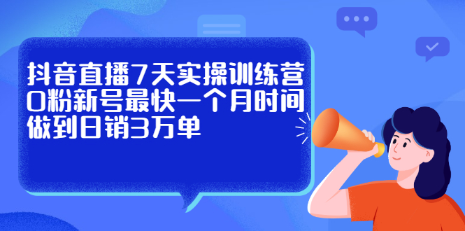 抖音直播7天实操训练营，0粉新号最快一个月时间做到日销3万单网创吧-网创项目资源站-副业项目-创业项目-搞钱项目八百网赚