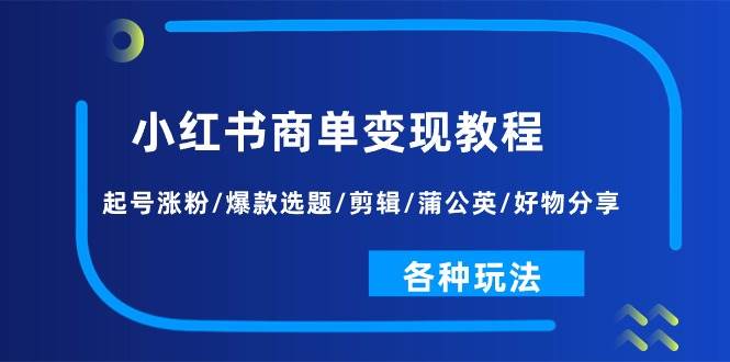 小红书商单变现教程：起号涨粉/爆款选题/剪辑/蒲公英/好物分享/各种玩法网创吧-网创项目资源站-副业项目-创业项目-搞钱项目八百网赚