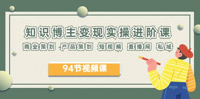 2023年知识-博主变现实操进阶课：商业策划 产品策划 短视频 直播间 私域网创吧-网创项目资源站-副业项目-创业项目-搞钱项目八百网赚