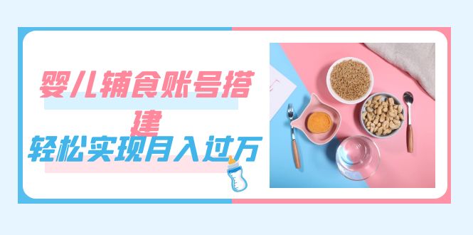 紧跟时代发展，婴儿辅食账号搭建，轻松实现月入过万（教程+素材）网创吧-网创项目资源站-副业项目-创业项目-搞钱项目八百网赚