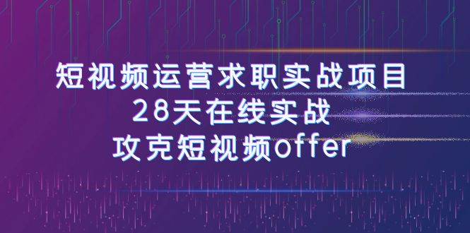 短视频运-营求职实战项目，28天在线实战，攻克短视频offer（46节课）网创吧-网创项目资源站-副业项目-创业项目-搞钱项目八百网赚