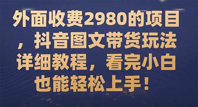 外面收费2980的项目，抖音图文带货玩法详细教程，看完小白也能轻松上手！网创吧-网创项目资源站-副业项目-创业项目-搞钱项目八百网赚