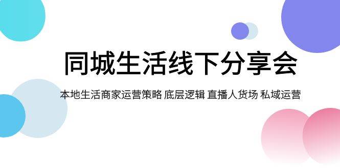 同城生活线下分享会，本地生活商家运营策略 底层逻辑 直播人货场 私域运营网创吧-网创项目资源站-副业项目-创业项目-搞钱项目八百网赚